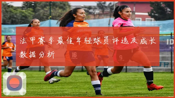 法甲赛季最佳年轻球员评选及成长数据分析
