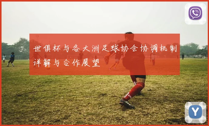 世俱杯与各大洲足球协会协调机制详解与合作展望