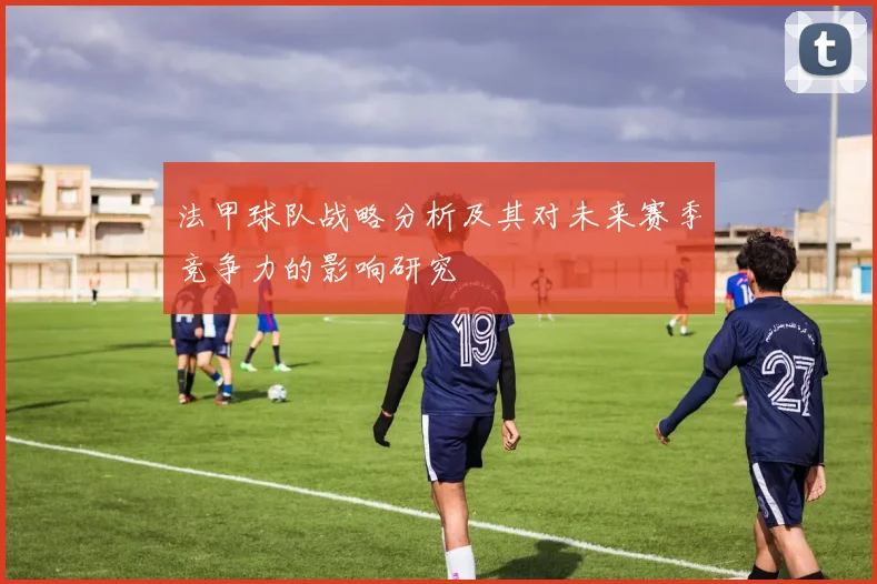 法甲球队战略分析及其对未来赛季竞争力的影响研究