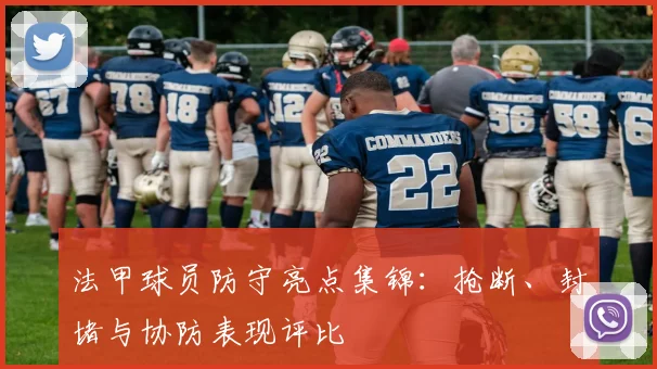 法甲球员防守亮点集锦：抢断、封堵与协防表现评比