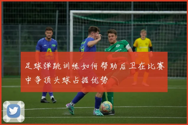 足球弹跳训练如何帮助后卫在比赛中争顶头球占据优势