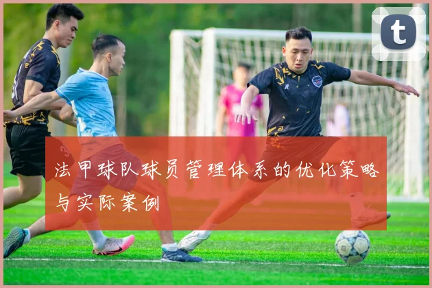法甲球队球员管理体系的优化策略与实际案例