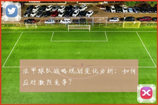 法甲球队战略规划变化分析：如何应对激烈竞争？