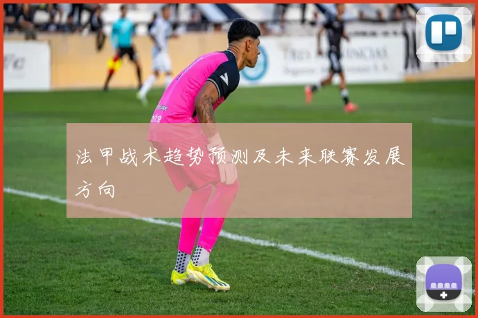 法甲战术趋势预测及未来联赛发展方向