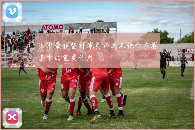 法甲最佳替补球员评选及他们在赛季中的重要作用