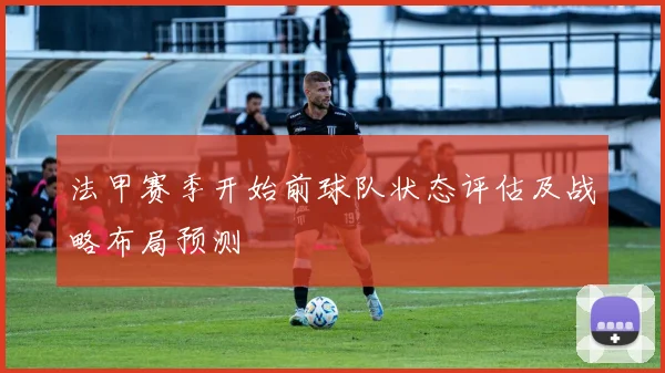 法甲赛季开始前球队状态评估及战略布局预测