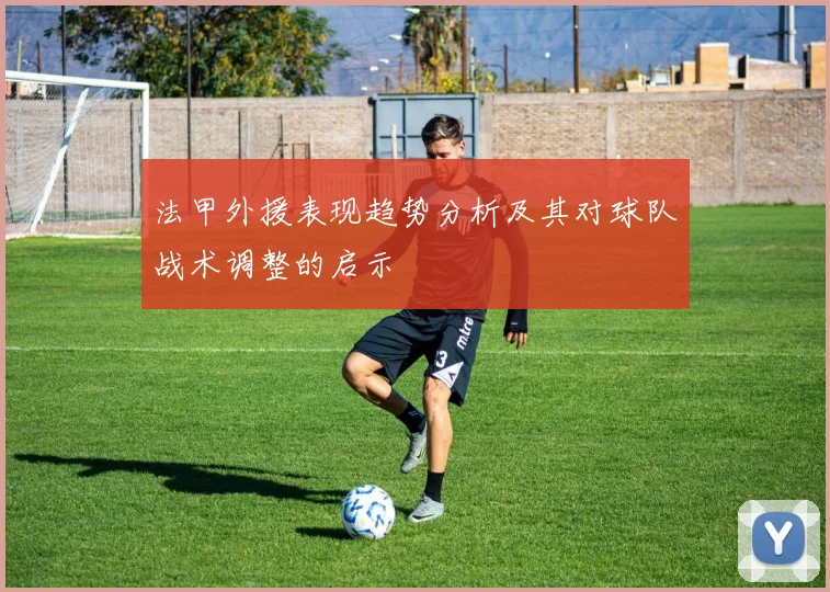 法甲外援表现趋势分析及其对球队战术调整的启示