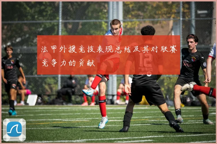 法甲外援竞技表现总结及其对联赛竞争力的贡献