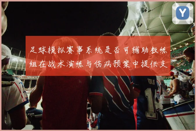 足球模拟赛事系统是否可辅助教练组在战术演练与伤病预案中提供支持