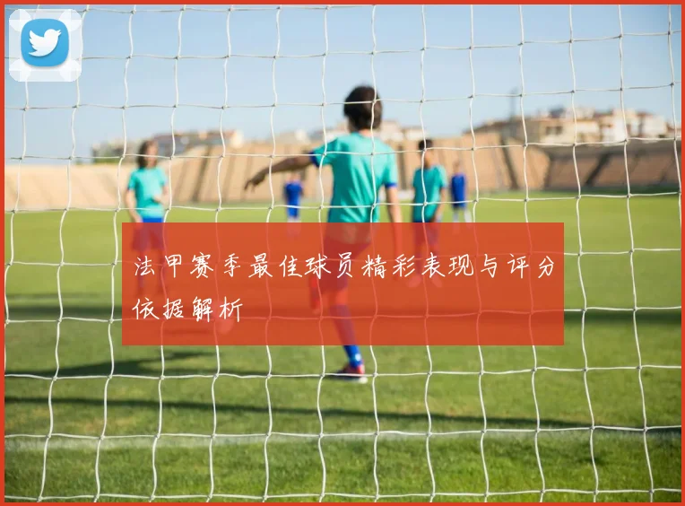 法甲赛季最佳球员精彩表现与评分依据解析