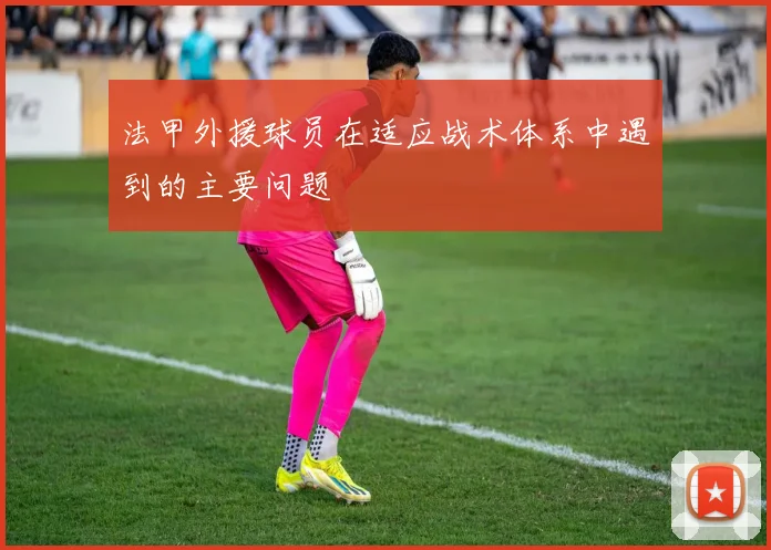 法甲外援球员在适应战术体系中遇到的主要问题