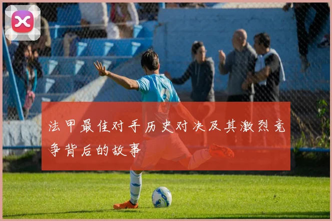 法甲最佳对手历史对决及其激烈竞争背后的故事